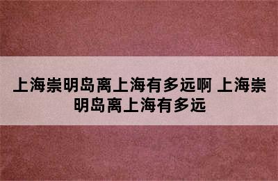 上海崇明岛离上海有多远啊 上海崇明岛离上海有多远